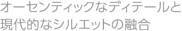 オーセンティックなディテールと現代的なシルエットの融合