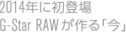 2014年に初登場G-Star RAWが作る「今」